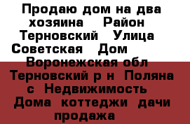 Продаю дом на два хозяина  › Район ­ Терновский › Улица ­ Советская › Дом ­ 51/2 - Воронежская обл., Терновский р-н, Поляна с. Недвижимость » Дома, коттеджи, дачи продажа   